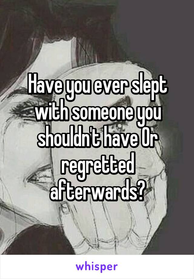 Have you ever slept with someone you shouldn't have Or regretted afterwards?