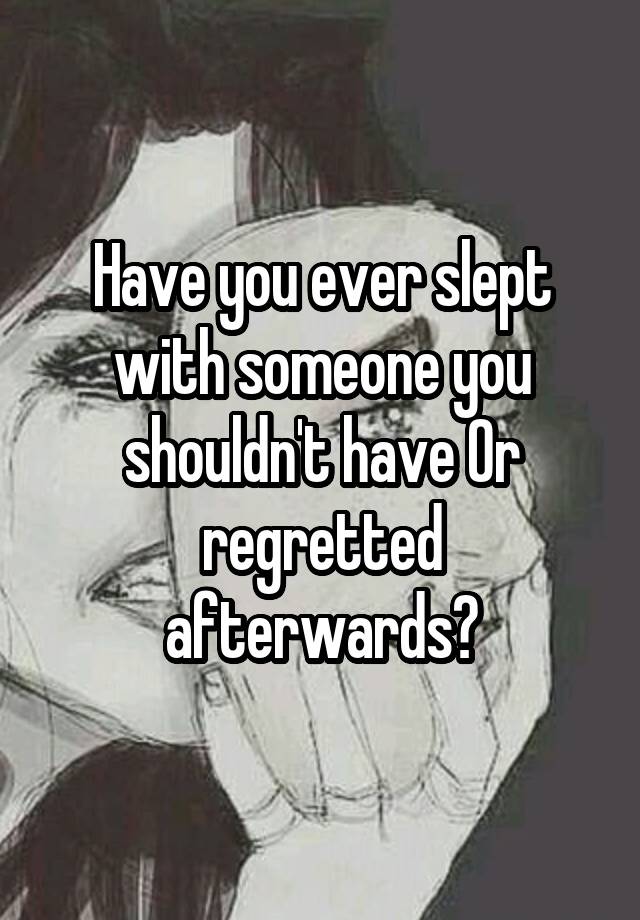 Have you ever slept with someone you shouldn't have Or regretted afterwards?