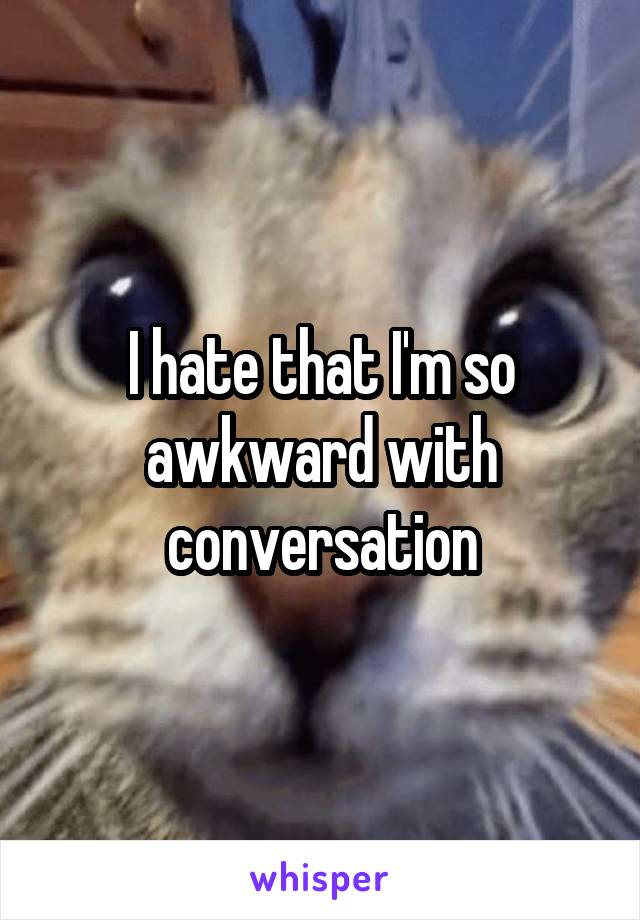 I hate that I'm so awkward with conversation