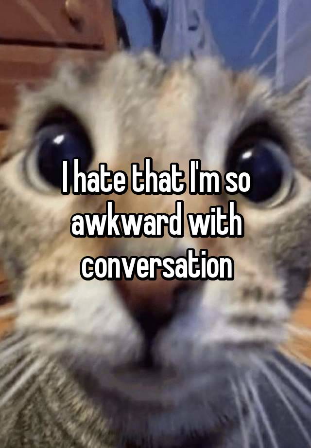 I hate that I'm so awkward with conversation