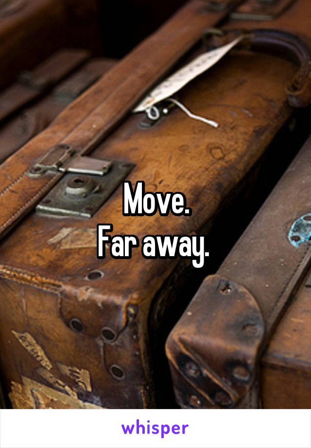 Move.
Far away. 