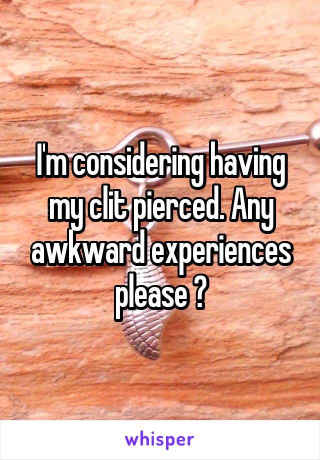 I'm considering having my clit pierced. Any awkward experiences please ?