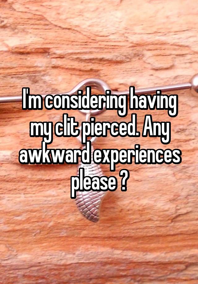 I'm considering having my clit pierced. Any awkward experiences please ?