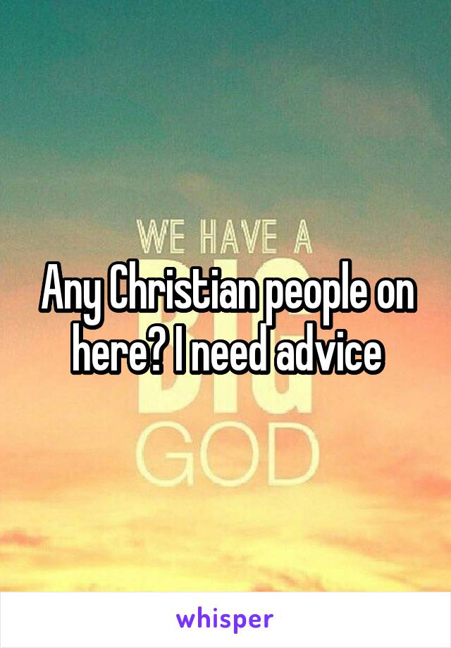 Any Christian people on here? I need advice