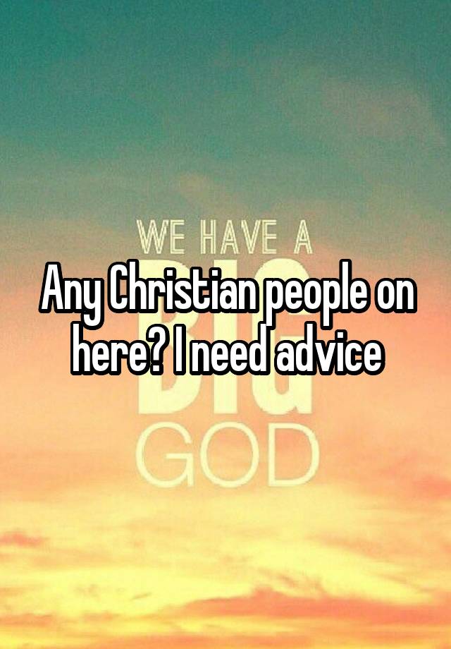 Any Christian people on here? I need advice