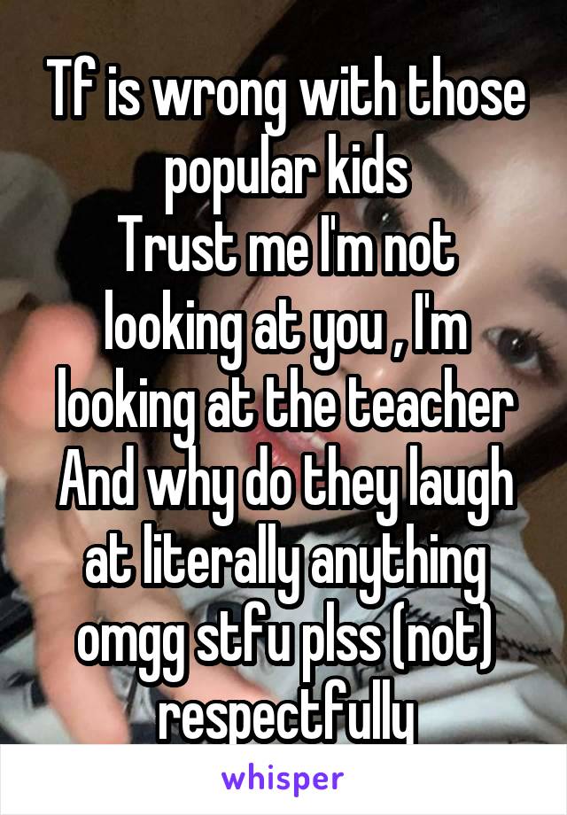 Tf is wrong with those popular kids
Trust me I'm not looking at you , I'm looking at the teacher
And why do they laugh at literally anything omgg stfu plss (not) respectfully