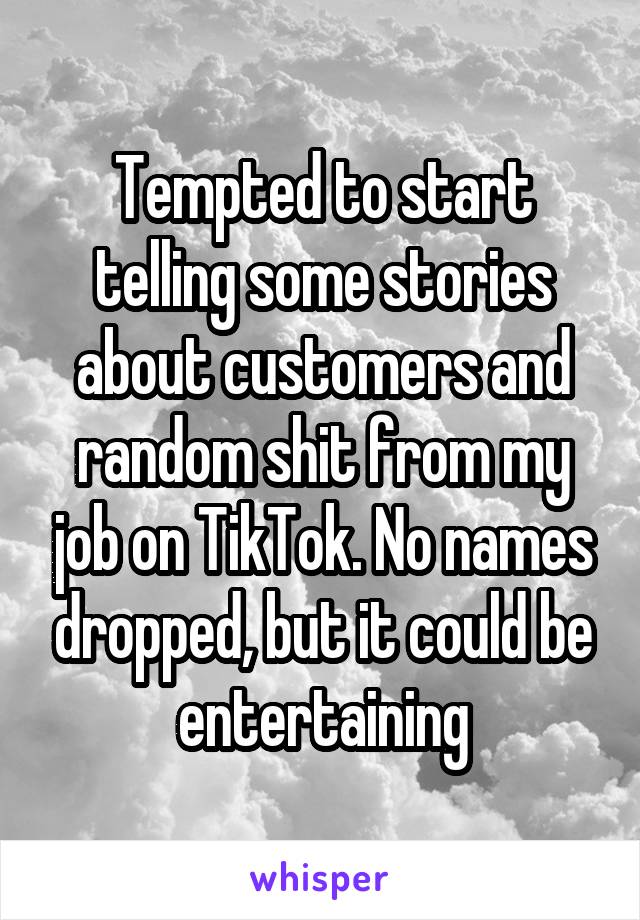 Tempted to start telling some stories about customers and random shit from my job on TikTok. No names dropped, but it could be entertaining