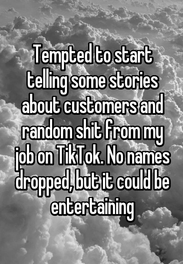 Tempted to start telling some stories about customers and random shit from my job on TikTok. No names dropped, but it could be entertaining