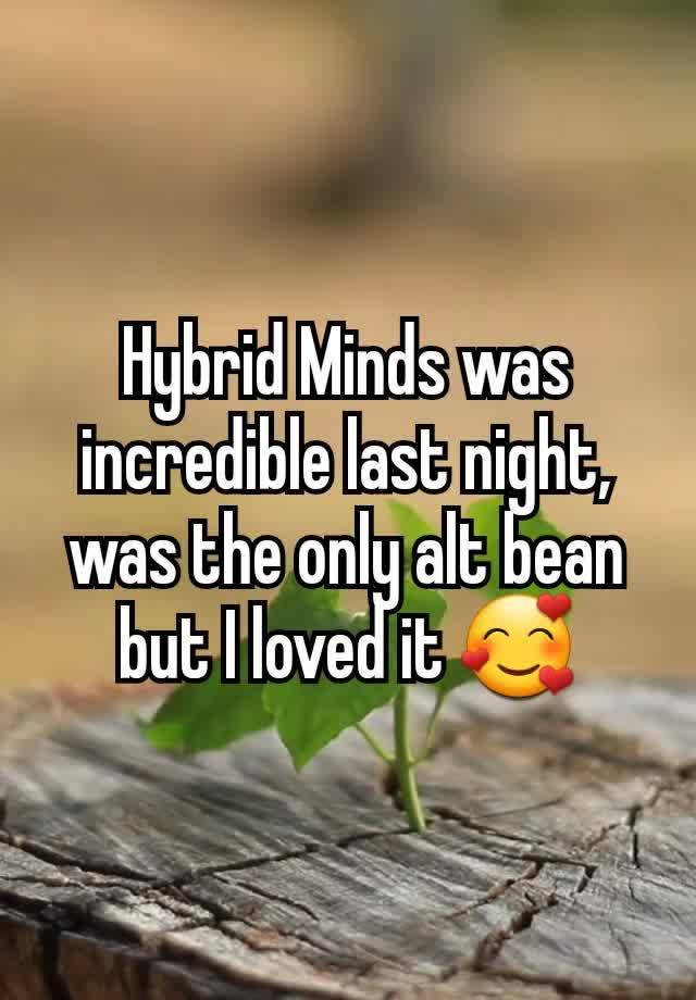 Hybrid Minds was incredible last night, was the only alt bean but I loved it 🥰