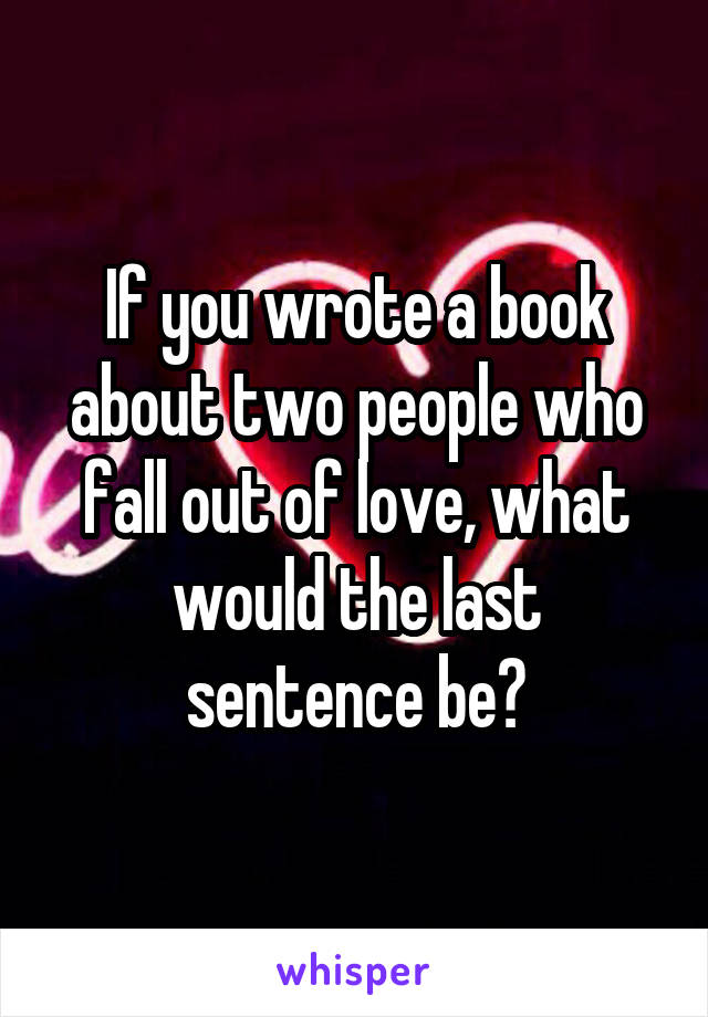 If you wrote a book about two people who fall out of love, what would the last sentence be?