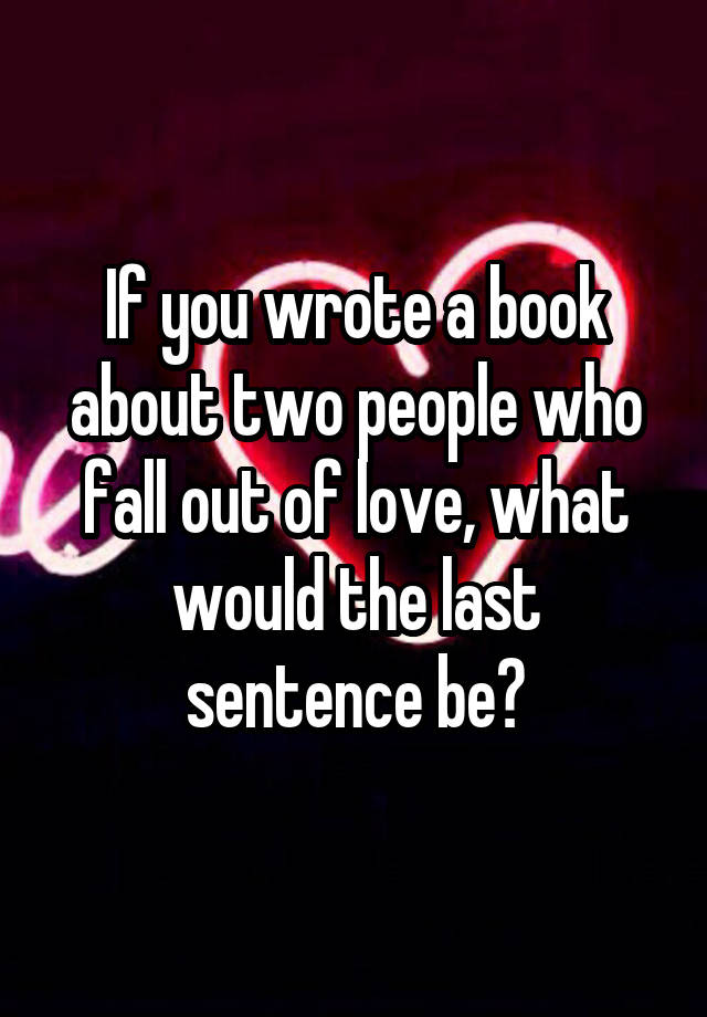 If you wrote a book about two people who fall out of love, what would the last sentence be?