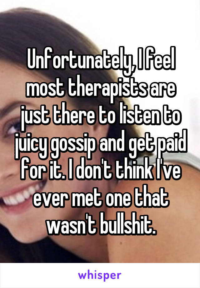 Unfortunately, I feel most therapists are just there to listen to juicy gossip and get paid for it. I don't think I've ever met one that wasn't bullshit.