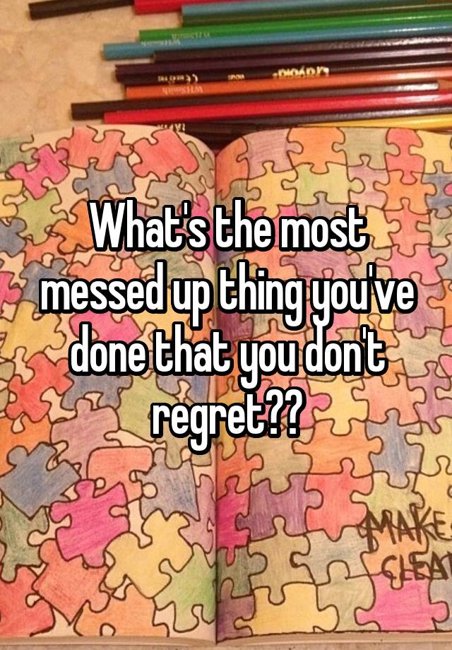 What's the most messed up thing you've done that you don't regret??