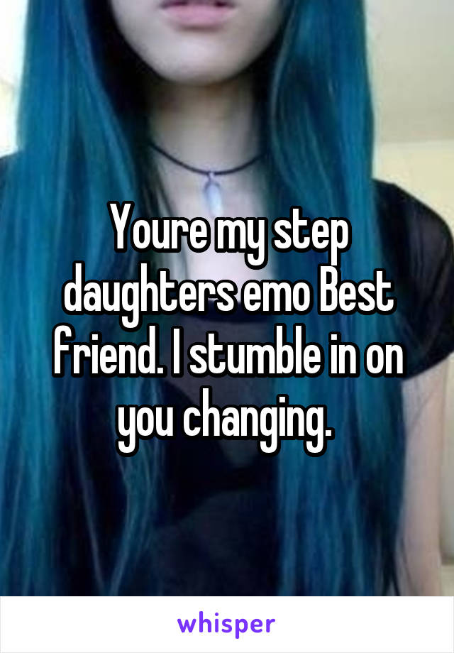 Youre my step daughters emo Best friend. I stumble in on you changing. 