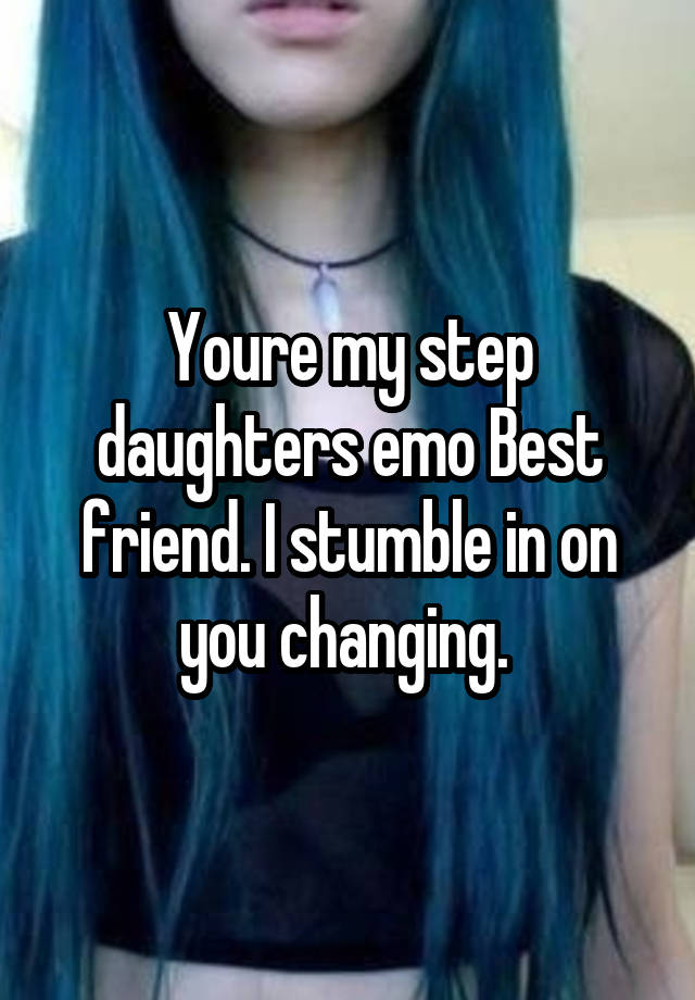 Youre my step daughters emo Best friend. I stumble in on you changing. 