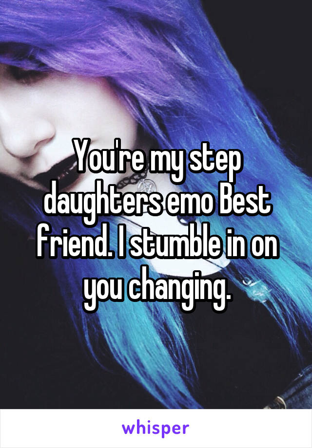 You're my step daughters emo Best friend. I stumble in on you changing.