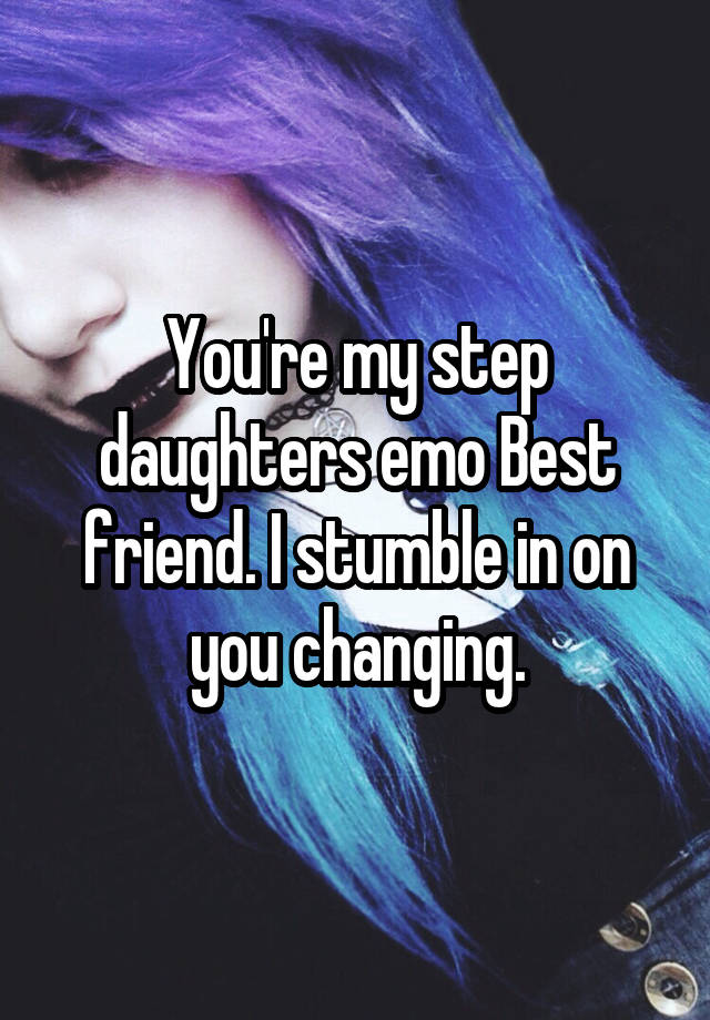 You're my step daughters emo Best friend. I stumble in on you changing.