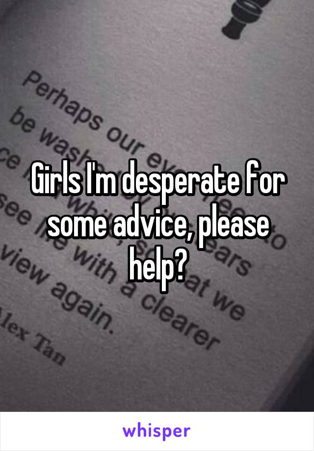 Girls I'm desperate for some advice, please help?