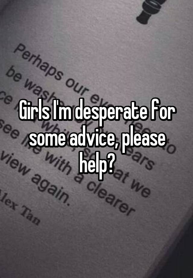 Girls I'm desperate for some advice, please help?