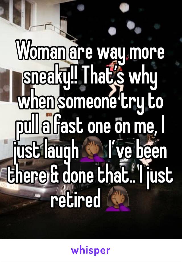 Woman are way more sneaky!! That’s why when someone try to pull a fast one on me, I just laugh🤦🏾‍♀️ I’ve been there & done that.. I just retired 🤦🏾‍♀️