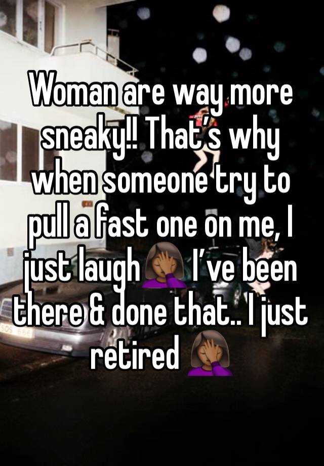 Woman are way more sneaky!! That’s why when someone try to pull a fast one on me, I just laugh🤦🏾‍♀️ I’ve been there & done that.. I just retired 🤦🏾‍♀️