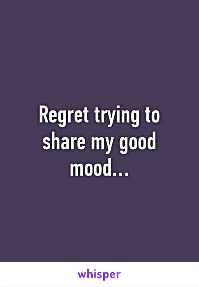 Regret trying to
share my good
mood…