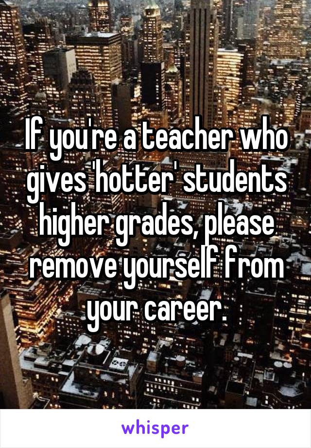 If you're a teacher who gives 'hotter' students higher grades, please remove yourself from your career.