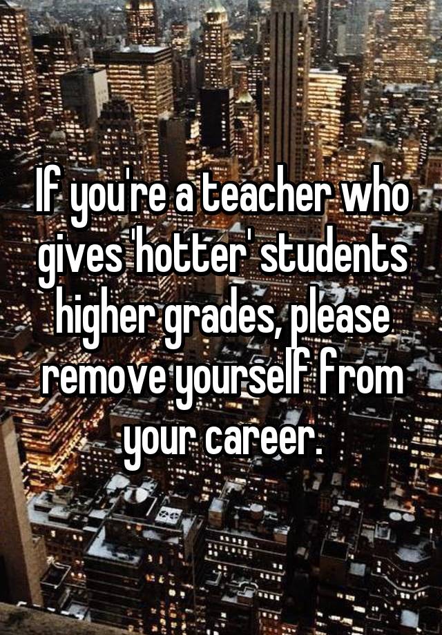 If you're a teacher who gives 'hotter' students higher grades, please remove yourself from your career.