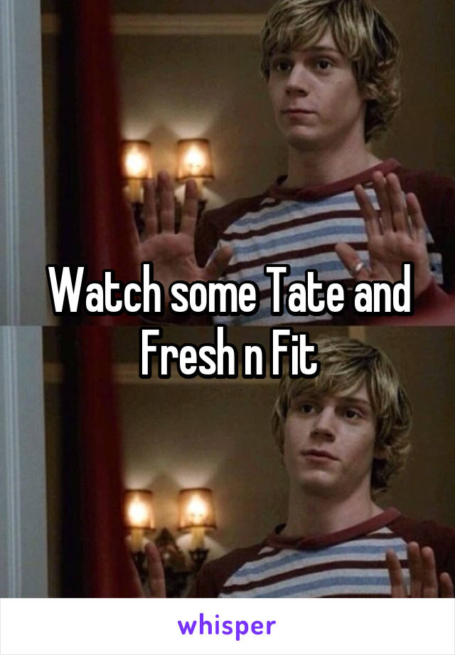 Watch some Tate and Fresh n Fit