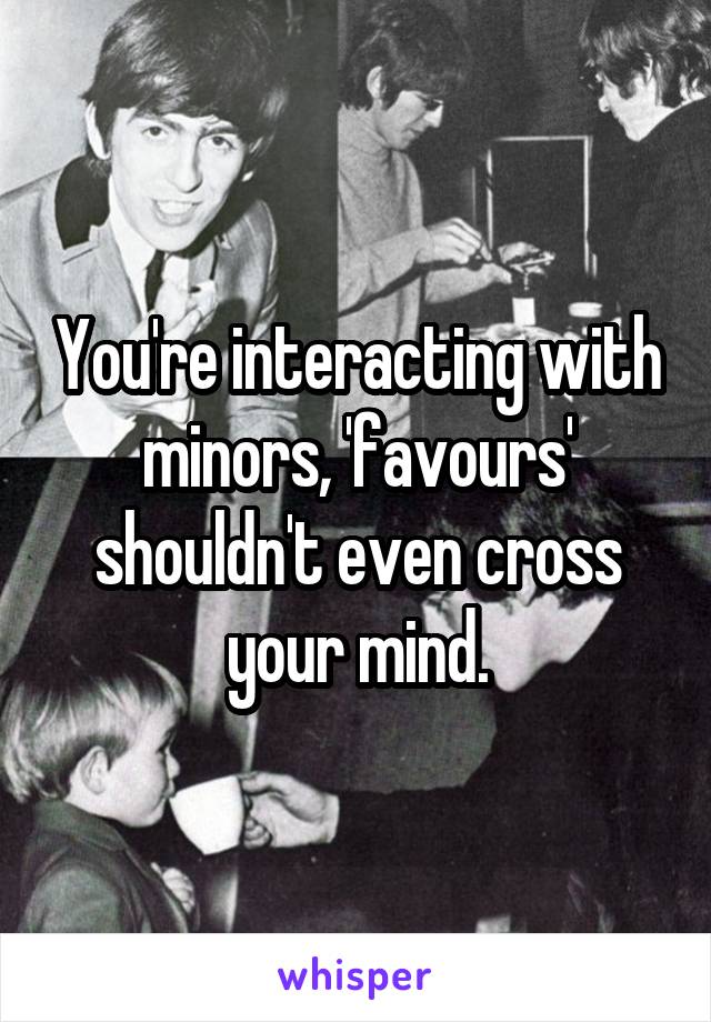 You're interacting with minors, 'favours' shouldn't even cross your mind.