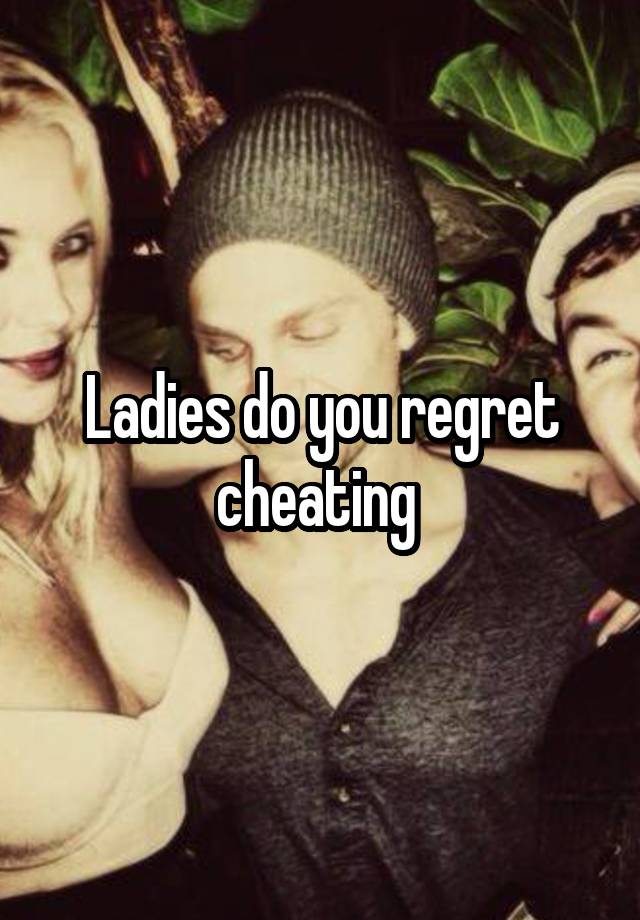 Ladies do you regret cheating 