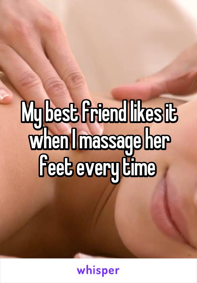 My best friend likes it when I massage her feet every time 