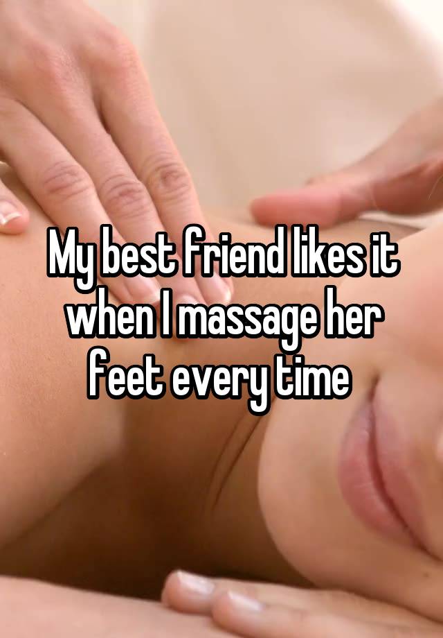 My best friend likes it when I massage her feet every time 