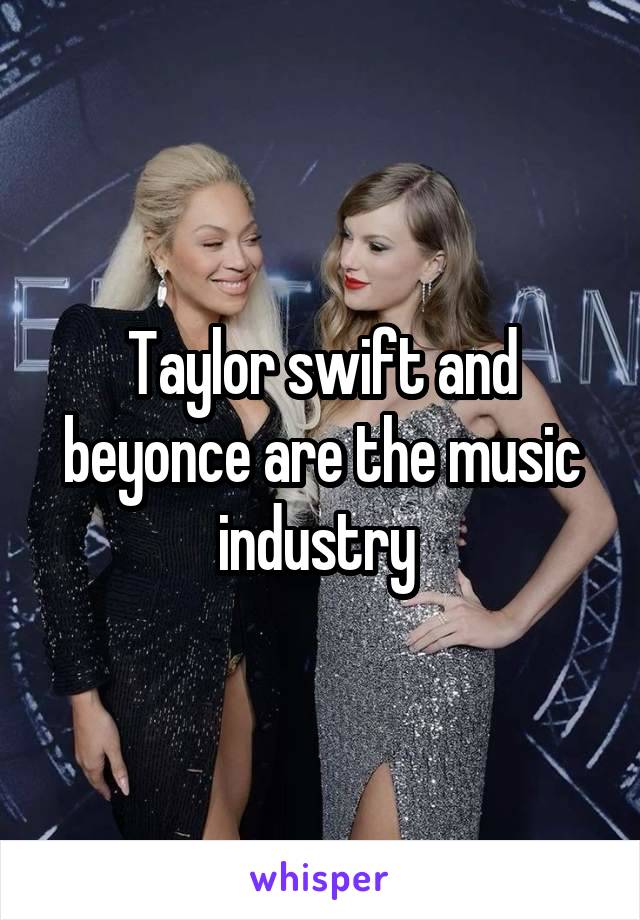 Taylor swift and beyonce are the music industry 