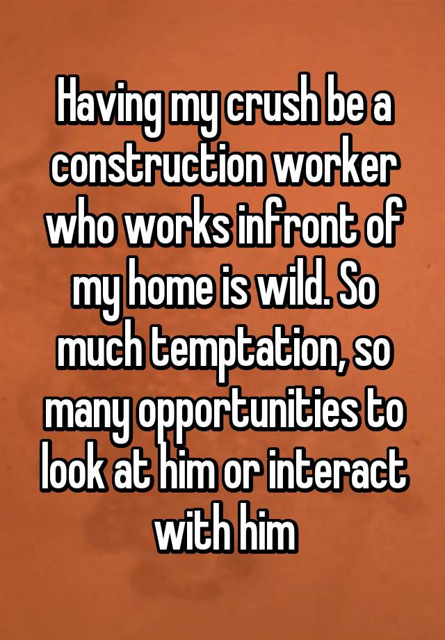 Having my crush be a construction worker who works infront of my home is wild. So much temptation, so many opportunities to look at him or interact with him