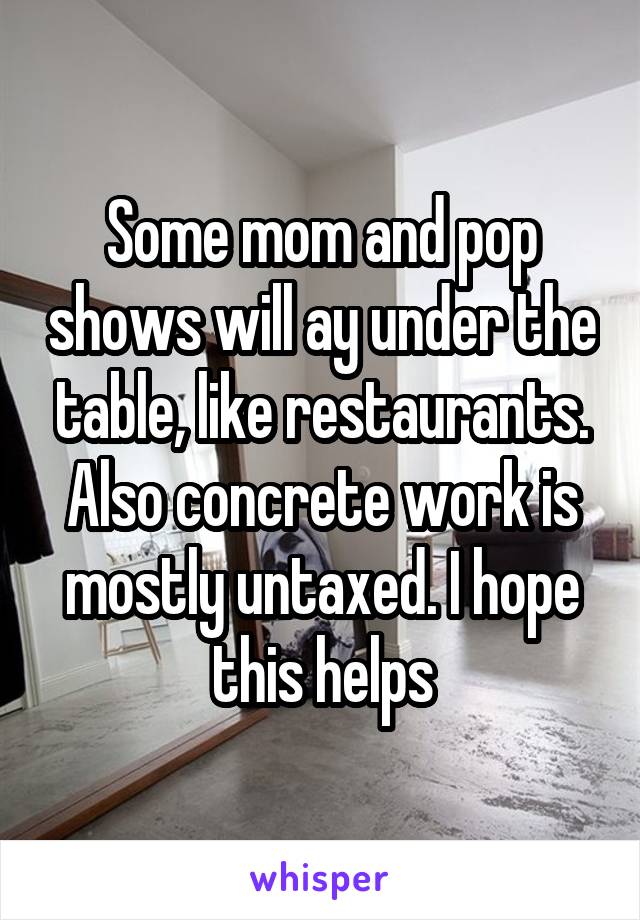 Some mom and pop shows will ay under the table, like restaurants. Also concrete work is mostly untaxed. I hope this helps