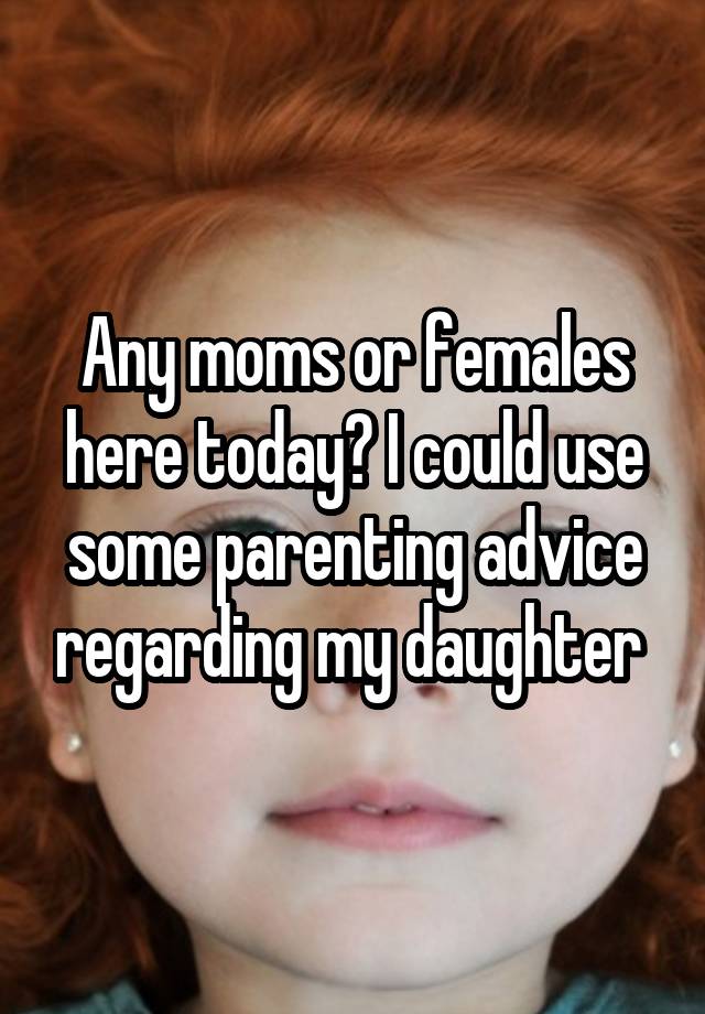 Any moms or females here today? I could use some parenting advice regarding my daughter 