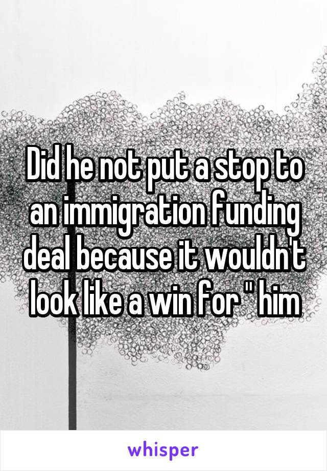 Did he not put a stop to an immigration funding deal because it wouldn't look like a win for " him