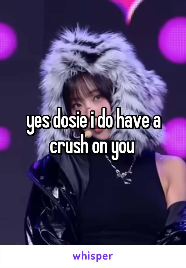 yes dosie i do have a crush on you 