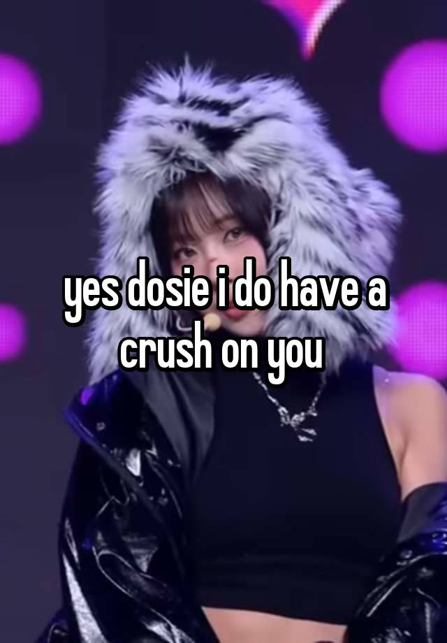 yes dosie i do have a crush on you 