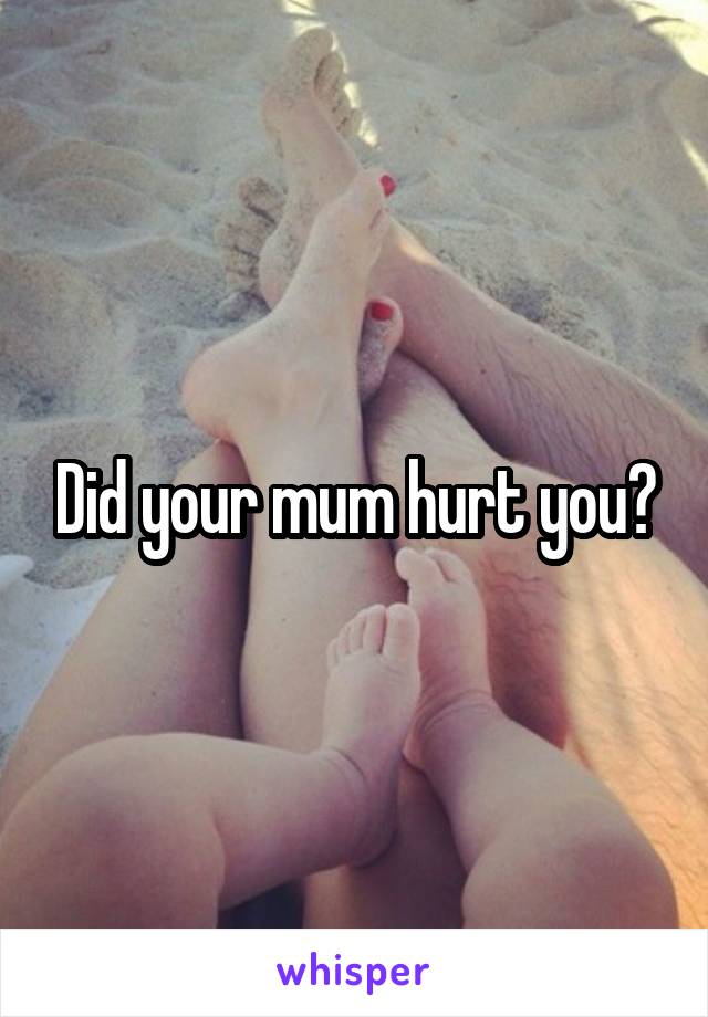 Did your mum hurt you?