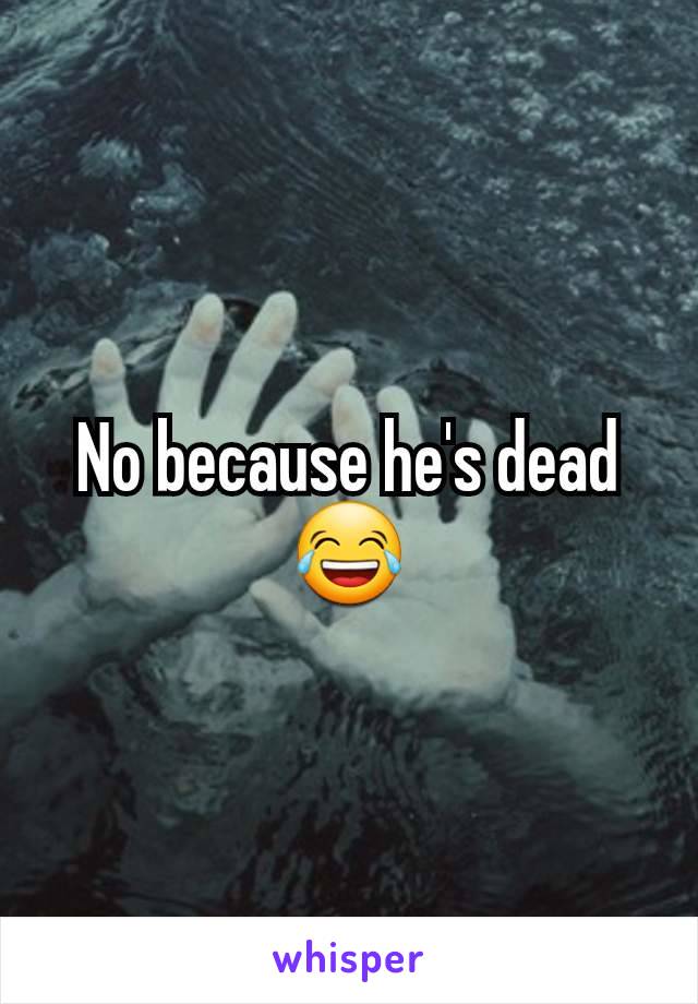 No because he's dead 😂