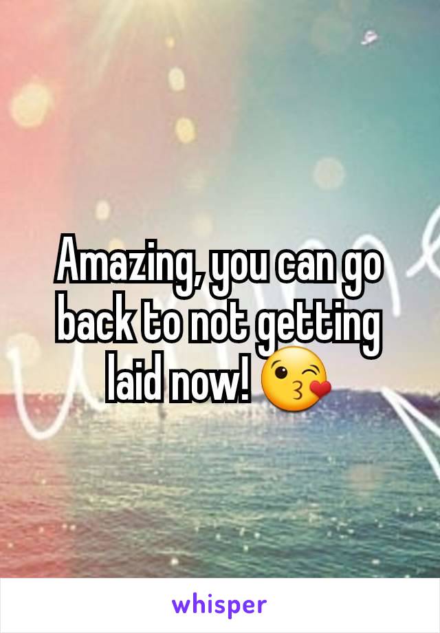 Amazing, you can go back to not getting laid now! 😘