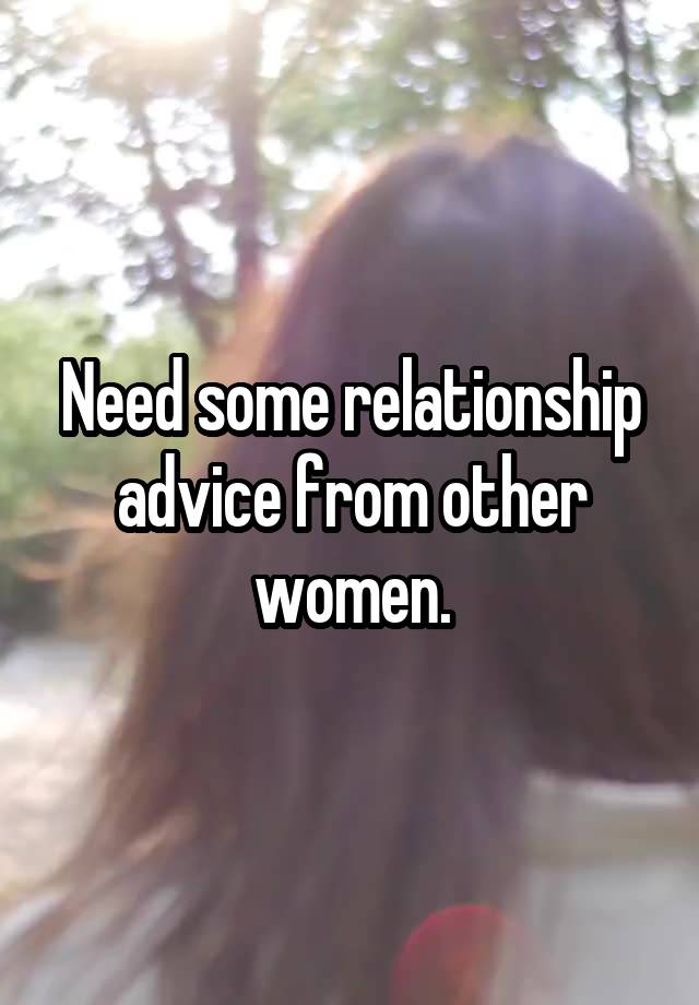 Need some relationship advice from other women.