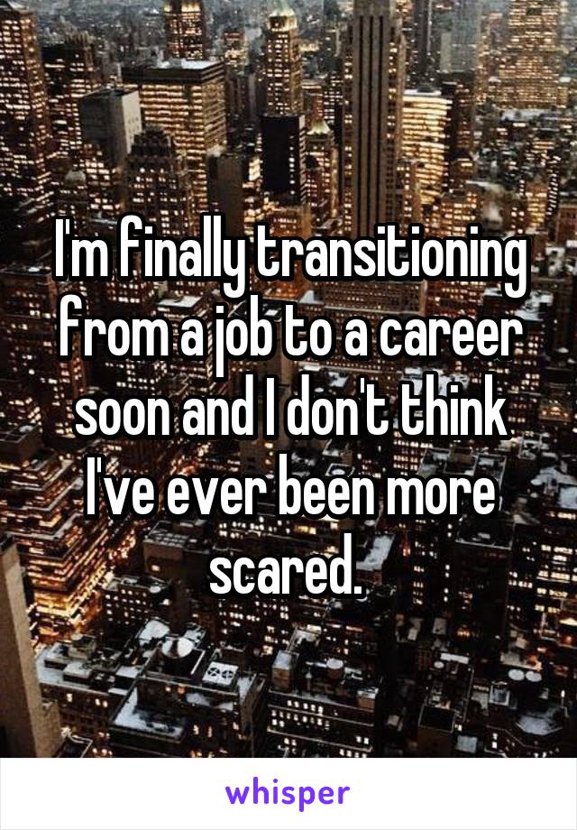 I'm finally transitioning from a job to a career soon and I don't think I've ever been more scared. 