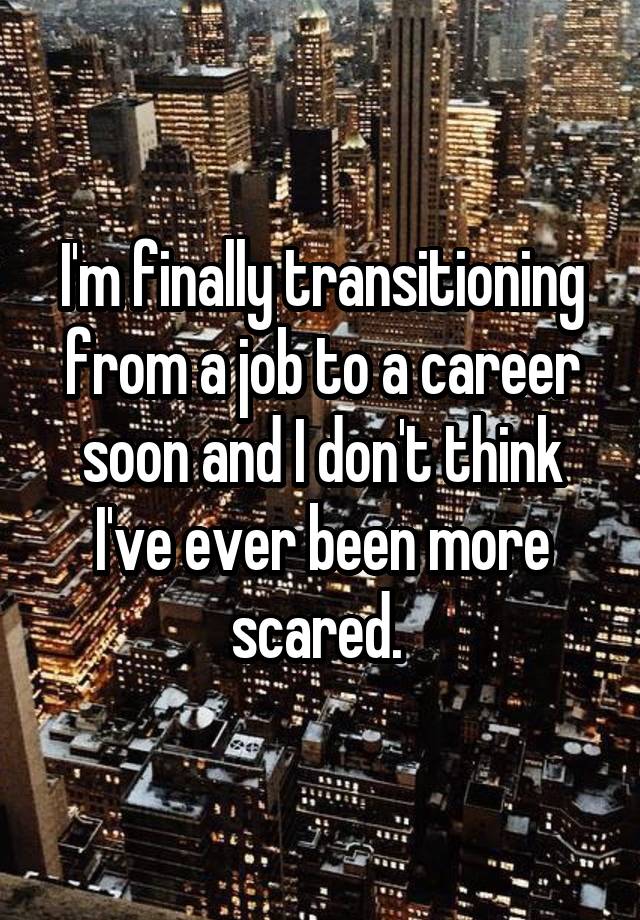 I'm finally transitioning from a job to a career soon and I don't think I've ever been more scared. 