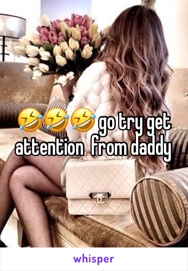 🤣🤣🤣 go try get attention  from daddy 