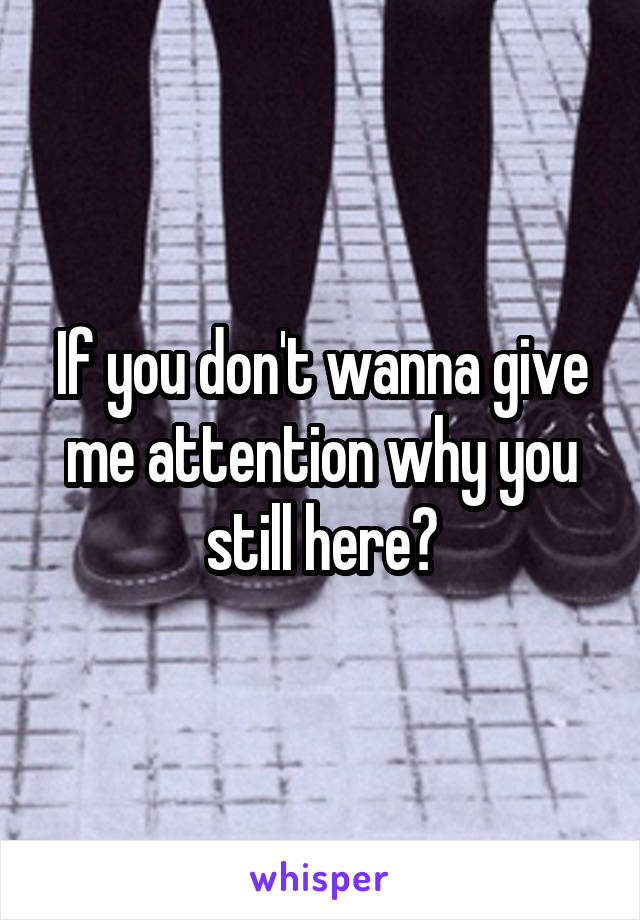 If you don't wanna give me attention why you still here?