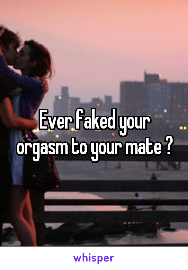 Ever faked your orgasm to your mate ?