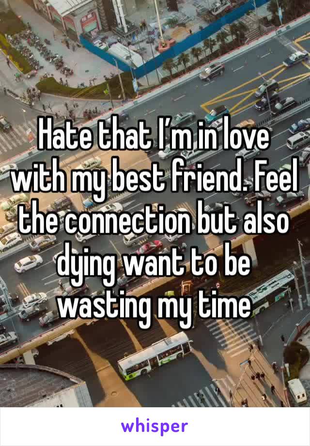 Hate that I’m in love with my best friend. Feel the connection but also dying want to be wasting my time